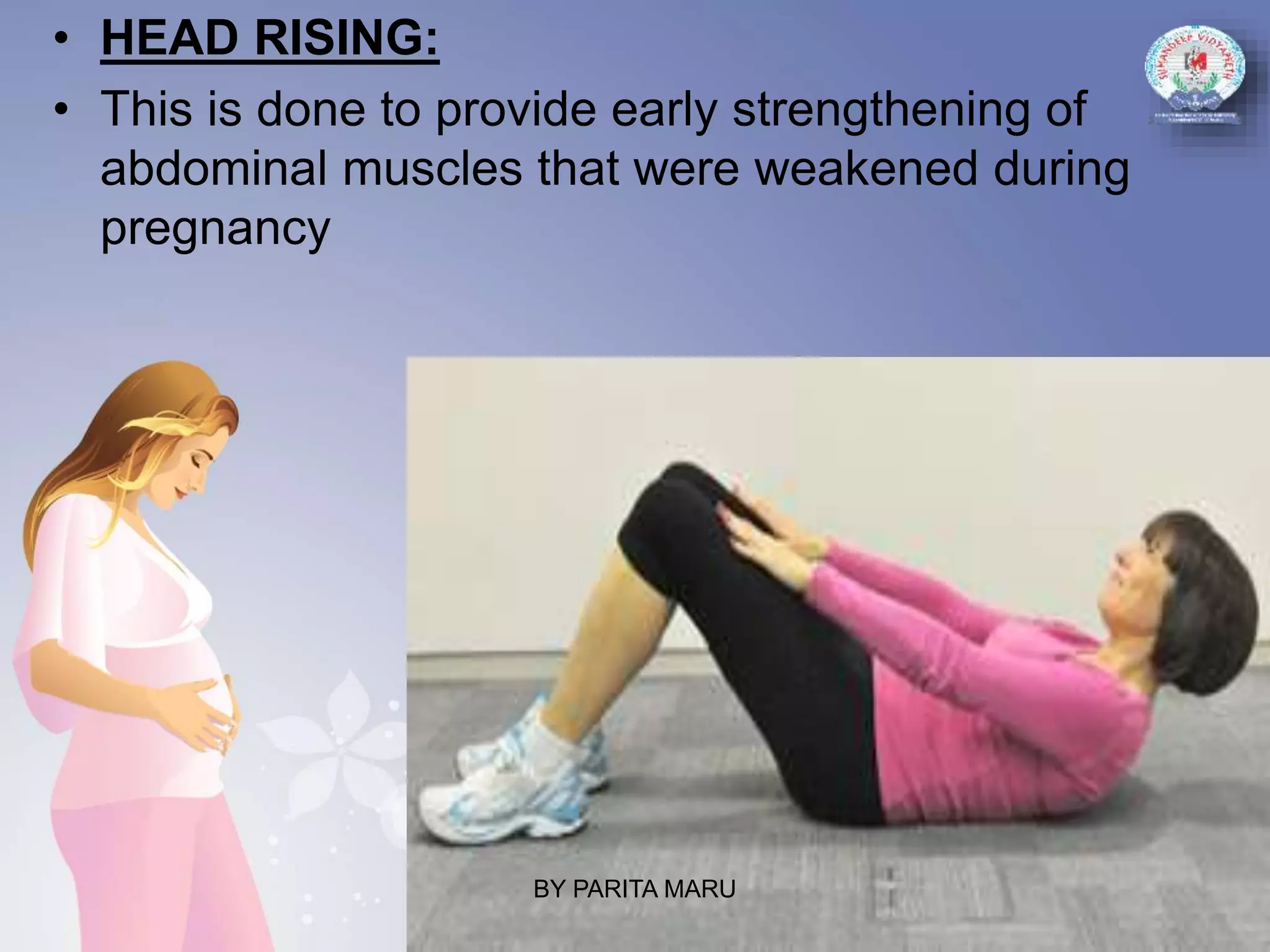 • HEAD RISING:
• This is done to provide early strengthening of
abdominal muscles that were weakened during
pregnancy
BY PARITA MARU
 