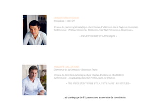 CHRISTOPHE POISSON
Président – HEC 97
10 ans de planning stratégique chez Havas, Publicis et dans l’agence Australie
Références : L’Oréal, Givenchy, Biotherm, Naf Naf, Printemps, Nespresso..
« L’EMOTION EST STRATEGIQUE »



PHILIPPE GALLOCHER
Directeur de la Création– Estienne Paris

20 ans de direction artistique chez Havas, Publicis et CLM BBDO
Références : Longchamp, Simone Perèle, Gien de France.
« LES PIEDS SUR TERRE ET LA TETE DANS LES ETOILES »




…et une équipe de 21 personnes au service de nos clients. 
 