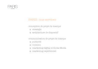 PARIS : nos services

conception de projet de marque
o  stratégie
o  architecture de dispositif

communication de projet de marque
o  publicité
o  contenu
o  marketing digital et Social Media
o  marketing expérientiel
 