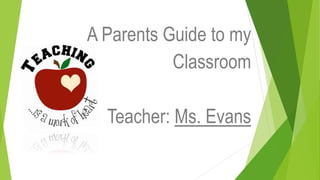 A Parents Guide to my
Classroom
Teacher: Ms. Evans
 