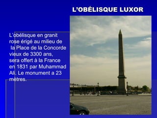 L’OB ÉLISQUE LUXOR L’obélisque en granit  rose érigé au milieu de la Place de la Concorde vieux de 3300 ans,  sera offert à la France  en 1831 par Muhammad  Ali. Le monument a 23 mètres. 