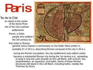 Paris ,[object Object],of the Seine River ,[object Object],  settlements ,[object Object],people who settled in the 3rd century bc. ,[object Object],general Julius Caesar’s commentary on the Gallic Wars written in  probably 51 or 50 b.c.,describing Roman conquest of the city in 52 b.c. ,[object Object]