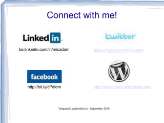 Connect with me!
Vanguard Leadership (c) - September 2010
be.linkedin.com/in/micadam https://twitter.com/micadam
http://bit.ly/cPdiom http://micvadam.wordpress.com
 