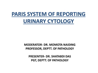 PARIS SYSTEM OF REPORTING
URINARY CYTOLOGY
MODERATOR- DR. MOMOTA NAIDING
PROFESSOR, DEPTT. OF PATHOLOGY
PRESENTER- DR. SHATABDI DAS
PGT, DEPTT. OF PATHOLOGY
 