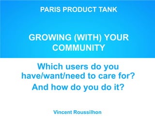 PARIS PRODUCT TANK
GROWING (WITH) YOUR
COMMUNITY
Which users do you
have/want/need to care for?
And how do you do it?
Vincent Roussilhon
 