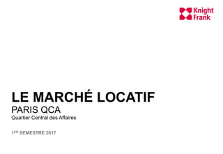 LE MARCHÉ LOCATIF
PARIS QCA
Quartier Central des Affaires
1ER SEMESTRE 2017
 