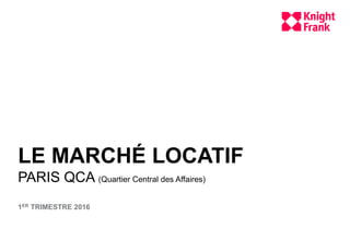 LE MARCHÉ LOCATIF
PARIS QCA (Quartier Central des Affaires)
1ER TRIMESTRE 2016
 