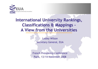 International University Rankings,
   Classifications & Mappings –
   A View from the Universities
                Lesley Wilson
           Secretary General, EUA



        French Presidency Conference
         Paris, 13/14 November 2008
 