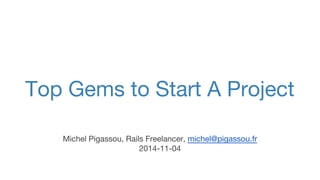 Top Gems to Start A Project 
Michel Pigassou, Rails Freelancer, michel@pigassou.fr 
2014-11-04 
 