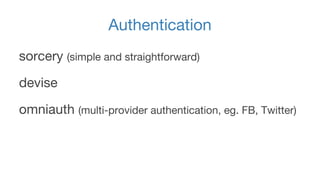 Authentication 
sorcery (simple and straightforward) 
devise 
omniauth (multi-provider authentication, eg. FB, Twitter) 
 