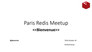 Paris	Redis Meetup
<<Bienvenue>>
2016	October	24
#redismeetup
@gboissinot
 