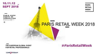 #ParisRetailWeek
PARIS RETAIL WEEK 2018
10.11.12
SEPT 2018
P A R I S E X P O
P O R T E D E
V E R S A I L L E S
P A V I L L O N 1
THE EUROPEAN GLOBAL EVENT
FOR RETAIL PROFESSIONALS
 