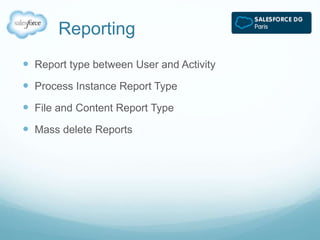 Reporting 
 Report type between User and Activity 
 Process Instance Report Type 
 File and Content Report Type 
 Mass delete Reports 
 