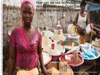 http://www.godan.info/documents/godan-success-stories-issue-1
How can we use technological
developments and Open Data
to help the small hold farmers?
 