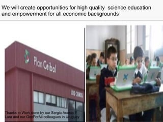 We will create opportunities for high quality science education
and empowerment for all economic backgrounds
Thanks to Work done by our Sergio Acosta Y
Lara and our GeoForAll colleagues in Uruguay
 