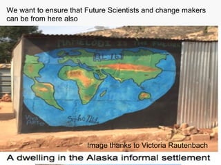 We want to ensure that Future Scientists and change makers
can be from here also
Image thanks to Victoria Rautenbach
 