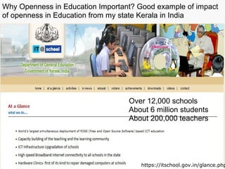 Over 12,000 schools
About 6 million students
About 200,000 teachers
https://itschool.gov.in/glance.php
Why Openness in Education Important? Good example of impact
of openness in Education from my state Kerala in India
 