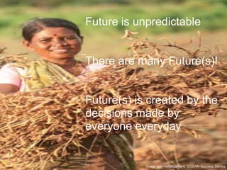 Future is unpredictable
There are many Future(s)!
Future(s) is created by the
decisions made by
everyone everyday
Image acknowledgement: GODAN Success Stories
 