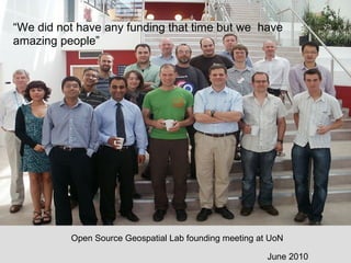 June 2010
Open Source Geospatial Lab founding meeting at UoN
“We did not have any funding that time but we have
amazing people”
 