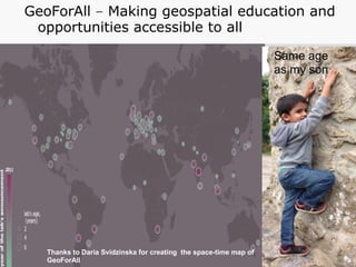 GeoForAll – Making geospatial education and
opportunities accessible to all
Thanks to Daria Svidzinska for creating the space-time map of
GeoForAll
Same age
as my son
 