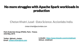 Chetan Khatri, Lead - Data Science. Accionlabs India.
Paris Scala User Group (PSUG), Paris - France.
23rd May, 2019.
Twitter: @khatri_chetan,
Email: chetan.khatri@live.com
chetan.khatri@accionlabs.com
LinkedIn: https://www.linkedin.com/in/chetkhatri
Github: chetkhatri
 