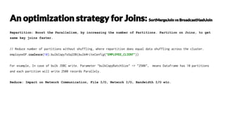Repartition: Boost the Parallelism, by increasing the number of Partitions. Partition on Joins, to get
same key joins faster.
// Reduce number of partitions without shuffling, where repartition does equal data shuffling across the cluster.
employeeDF.coalesce(10).bulkCopyToSqlDB(bulkWriteConfig("EMPLOYEE_CLIENT"))
For example, In case of bulk JDBC write. Parameter "bulkCopyBatchSize" -> "2500", means Dataframe has 10 partitions
and each partition will write 2500 records Parallely.
Reduce: Impact on Network Communication, File I/O, Network I/O, Bandwidth I/O etc.
 