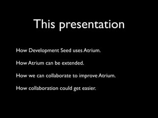 This presentation
How Development Seed uses Atrium.

How Atrium can be extended.

How we can collaborate to improve Atrium.

How collaboration could get easier.
 