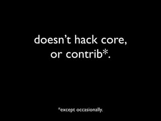 doesn’t hack core,
   or contrib*.



    *except occasionally.
 