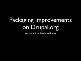 Packaging improvements
     on Drupal.org
     (or so a little birdy told me)
 