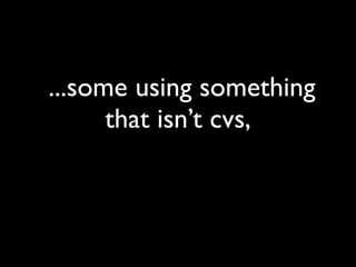 ...some using something
      that isn’t cvs,
 