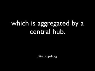 which is aggregated by a
     central hub.


        ...like drupal.org
 