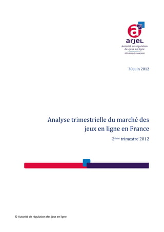 1




                                                        30 juin 2012




                          Analyse trimestrielle du marché des
                                      jeux en ligne en France
                                                2ème trimestre 2012




© Autorité de régulation des jeux en ligne
 