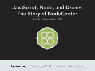 JavaScript, Node, and Drones
The Story of NodeCopter
Romain Huet Co-Founder & CTO of Jolicloud @romainhuet
Paris Tech Talks — May 6th
, 2013
 