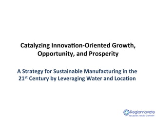 Catalyzing	
  Innova.on-­‐Oriented	
  Growth,	
  
       Opportunity,	
  and	
  Prosperity	
  

A	
  Strategy	
  for	
  Sustainable	
  Manufacturing	
  in	
  the	
  
21st	
  Century	
  by	
  Leveraging	
  Water	
  and	
  Loca.on	
  	
  
 