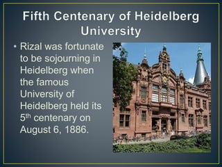 • Rizal was fortunate
to be sojourning in
Heidelberg when
the famous
University of
Heidelberg held its
5th centenary on
August 6, 1886.
 