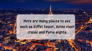 Here are many places to see
such as Eiffel tower, Seine river
cruise and Paris sights.
 