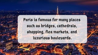 Paris is famous for many places
such as bridges, cathedrals,
shopping, flea markets, and
luxurious boulevards.
 