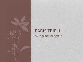 Av	
  Ingemar	
  Pongratz	
  
PARIS	
  TRIP	
  II 	
  	
  
 