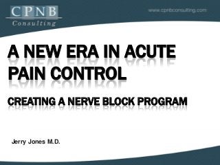 A NEW ERA IN ACUTE
PAIN CONTROL
CREATING A NERVE BLOCK PROGRAM

Jerry Jones M.D.

 