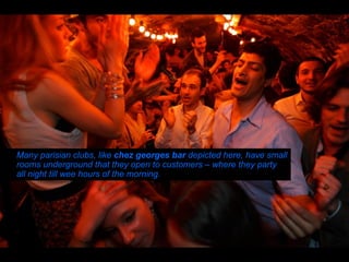 Many parisian clubs, like  chez georges bar  depicted here, have small rooms underground that they open to customers – where they party all night till wee hours of the morning.   