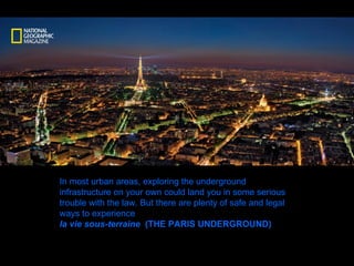 In most urban areas, exploring the underground infrastructure on your own could land you in some serious trouble with the law. But there are plenty of safe and legal ways to experience  la vie sous-terraine   (THE PARIS UNDERGROUND) 
