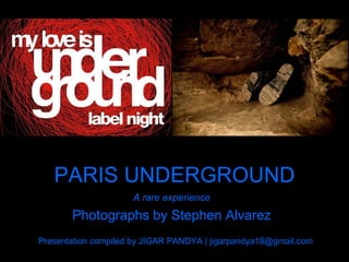 PARIS UNDERGROUND A rare experience Photographs by Stephen Alvarez Presentation compiled by JIGAR PANDYA | jigarpandya18@gmail.com 