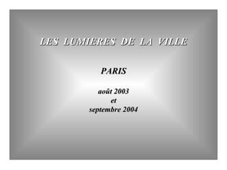 LES LUMIERES DE LA VILLE
PARIS
août 2003
et
septembre 2004

 