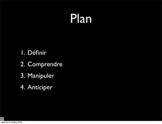 Plan

                     1. Déﬁnir
                     2. Comprendre
                     3. Manipuler
                     4. Anticiper




vendredi 9 octobre 2009
 
