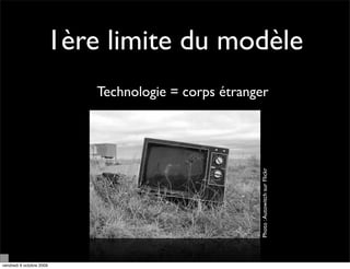 1ère limite du modèle
                          Technologie = corps étranger




vendredi 9 octobre 2009                             Photo : Autowitch sur Flickr
 