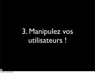 3. Manipulez vos
                             utilisateurs !


vendredi 9 octobre 2009
 