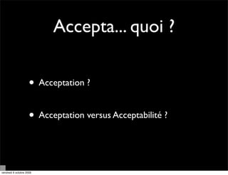 Accepta... quoi ?

                     • Acceptation ?

                     • Acceptation versus Acceptabilité ?


vendredi 9 octobre 2009
 