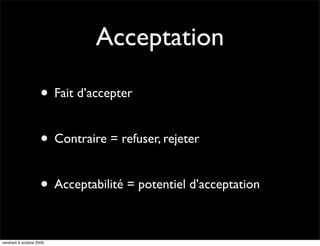Acceptation

                     • Fait d’accepter

                     • Contraire = refuser, rejeter

                     • Acceptabilité = potentiel d’acceptation

vendredi 9 octobre 2009
 