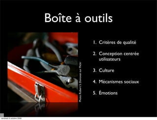 Boîte à outils
                                                                      1. Critères de qualité

                                                                      2. Conception centrée
                                                                         utilisateurs



                                Photo: Robert S. Donovan sur Flickr
                                                                      3. Culture

                                                                      4. Mécanismes sociaux

                                                                      5. Émotions




vendredi 9 octobre 2009
 