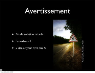 Avertissement

                     •    Pas de solution miracle

                     •    Pas exhaustif




                                                      Photo: LucKyL PhoToS sur Flickr
                     •    « Use at your own risk !»




vendredi 9 octobre 2009
 